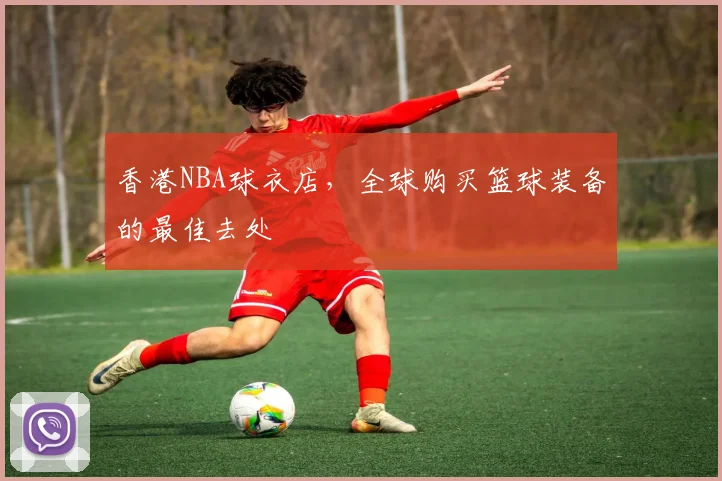 香港NBA球衣店,全球购买篮球装备的最佳去处