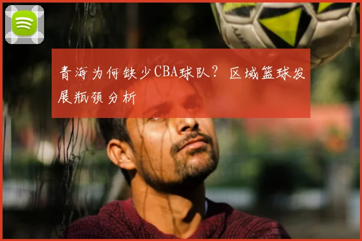 青海为何缺少CBA球队？区域篮球发展瓶颈分析