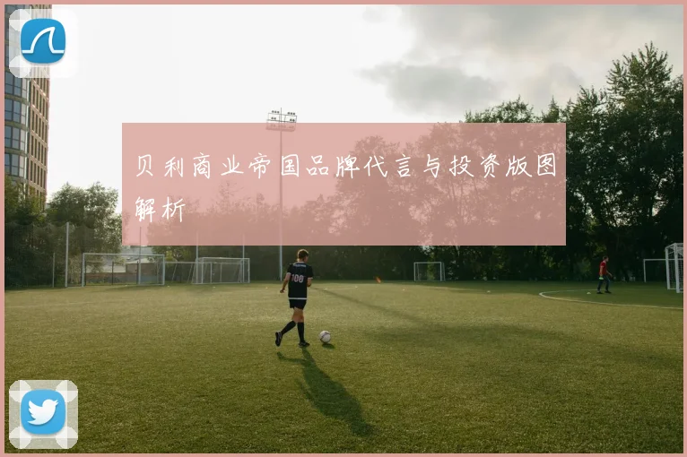 贝利商业帝国品牌代言与投资版图解析