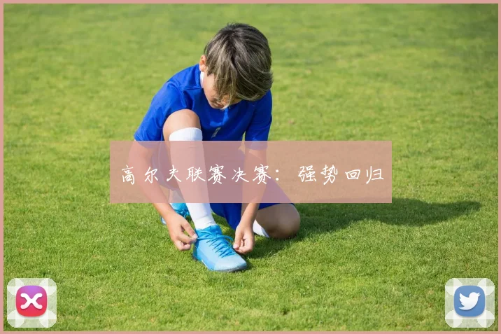 高尔夫联赛决赛：强势回归