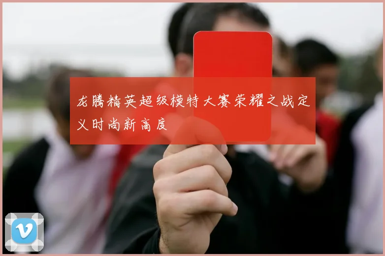 龙腾精英超级模特大赛荣耀之战定义时尚新高度