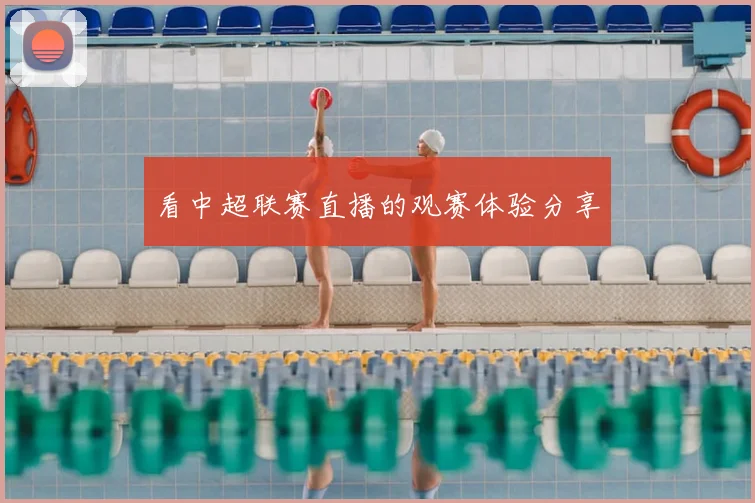 看中超联赛直播的观赛体验分享